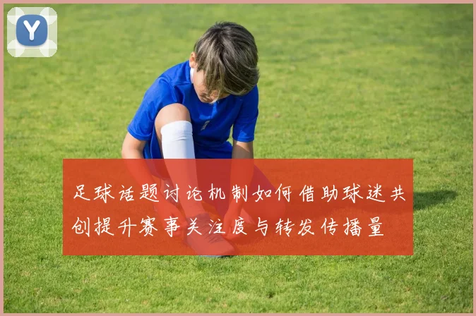 足球话题讨论机制如何借助球迷共创提升赛事关注度与转发传播量