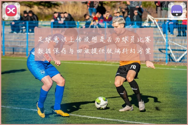 足球意识上传设想是否为球员比赛数据保存与回放提供极端科幻方案