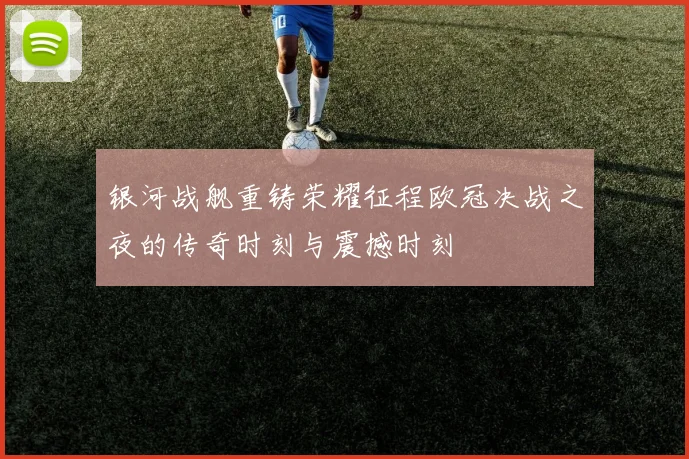 银河战舰重铸荣耀征程欧冠决战之夜的传奇时刻与震撼时刻
