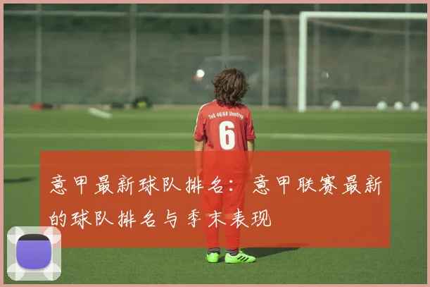意甲最新球队排名：意甲联赛最新的球队排名与季末表现