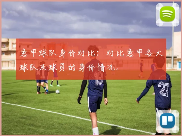 意甲球队身价对比：对比意甲各大球队及球员的身价情况。