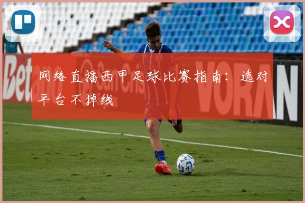网络直播西甲足球比赛指南：选对平台不掉线