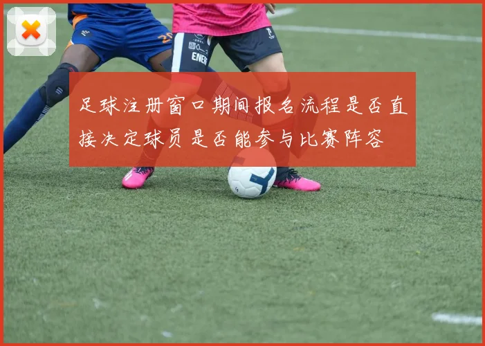 足球注册窗口期间报名流程是否直接决定球员是否能参与比赛阵容