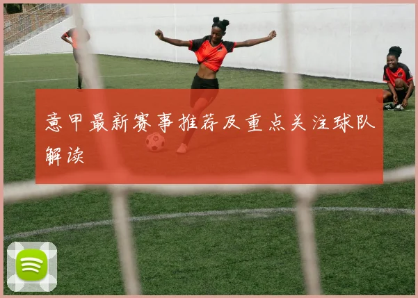 意甲最新赛事推荐及重点关注球队解读