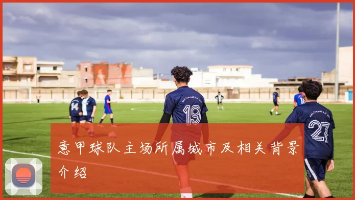意甲球队主场所属城市及相关背景介绍