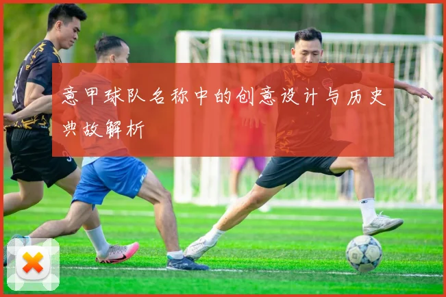 意甲球队名称中的创意设计与历史典故解析