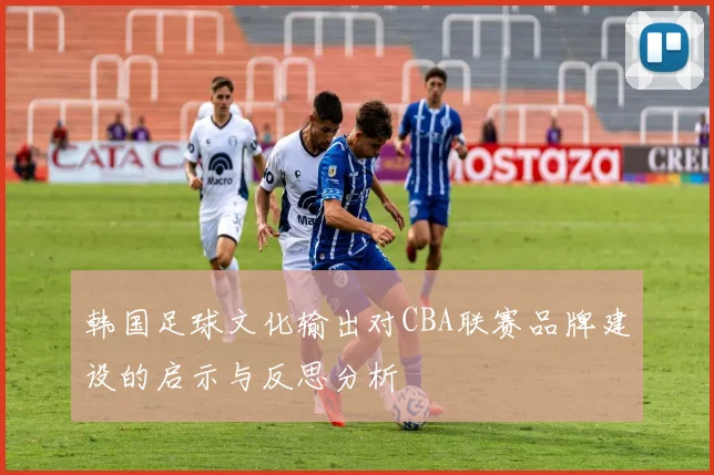韩国足球文化输出对CBA联赛品牌建设的启示与反思分析
