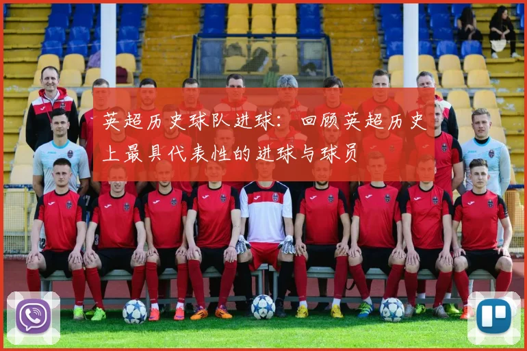 英超历史球队进球：回顾英超历史上最具代表性的进球与球员